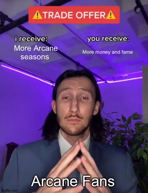 Arcane Meme | More money and fame; More Arcane seasons; Arcane Fans | image tagged in trade offer | made w/ Imgflip meme maker