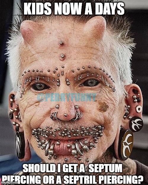 I need more piercings | KIDS NOW A DAYS; @PERRYFUNNY; SHOULD I GET A  SEPTUM PIERCING OR A SEPTRIL PIERCING? | image tagged in funny | made w/ Imgflip meme maker