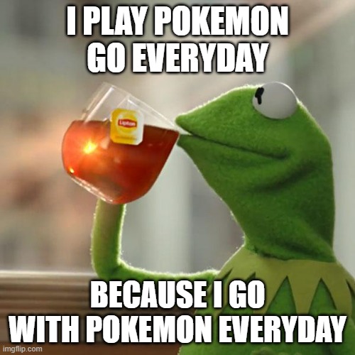 Trolling with Pokemon | I PLAY POKEMON GO EVERYDAY; BECAUSE I GO WITH POKEMON EVERYDAY | image tagged in memes,but that's none of my business,kermit the frog,pokemon | made w/ Imgflip meme maker