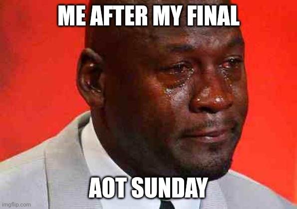 No more AOT Sundays boys |  ME AFTER MY FINAL; AOT SUNDAY | image tagged in crying michael jordan,aot,attack on titan,shingeki no kyojin | made w/ Imgflip meme maker