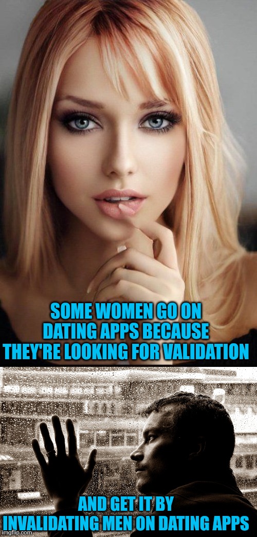 When she can't even be bothered to reply |  SOME WOMEN GO ON DATING APPS BECAUSE THEY'RE LOOKING FOR VALIDATION; AND GET IT BY INVALIDATING MEN ON DATING APPS | image tagged in hot blonde,sad man at window | made w/ Imgflip meme maker