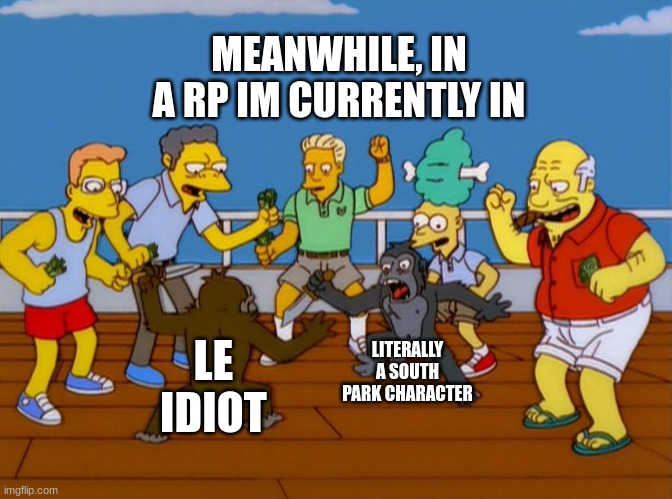 Simpsons Monkey Fight | MEANWHILE, IN A RP IM CURRENTLY IN; LITERALLY A SOUTH PARK CHARACTER; LE IDIOT | image tagged in simpsons monkey fight | made w/ Imgflip meme maker