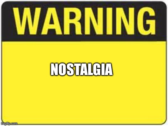 blank warning sign | NOSTALGIA | image tagged in blank warning sign | made w/ Imgflip meme maker