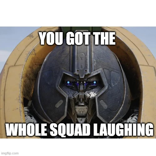 damn bro you got them laughing | YOU GOT THE; WHOLE SQUAD LAUGHING | image tagged in transformers | made w/ Imgflip meme maker