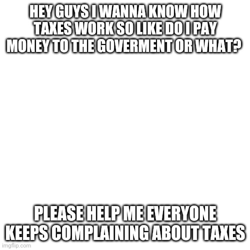 Blank Transparent Square | HEY GUYS I WANNA KNOW HOW TAXES WORK SO LIKE DO I PAY MONEY TO THE GOVERMENT OR WHAT? PLEASE HELP ME EVERYONE KEEPS COMPLAINING ABOUT TAXES | image tagged in memes,blank transparent square | made w/ Imgflip meme maker