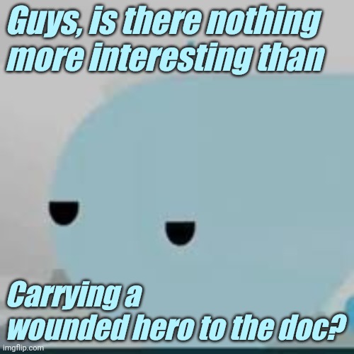 Lol | Guys, is there nothing more interesting than; Carrying a wounded hero to the doc? | image tagged in bored helicopter | made w/ Imgflip meme maker