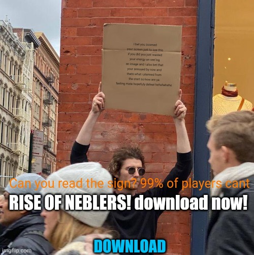 I bet you zoomed your screen just to see this if you did you just wasted your energy on see'ing an image and i also bet that your annoyed by now and thats what i planned from the start so how are ya feeling mate hopefuly defeat hehehehehe; Can you read the sign? 99% of players cant; RISE OF NEBLERS! download now! DOWNLOAD | image tagged in memes,guy holding cardboard sign,mobile,ads,be,like | made w/ Imgflip meme maker