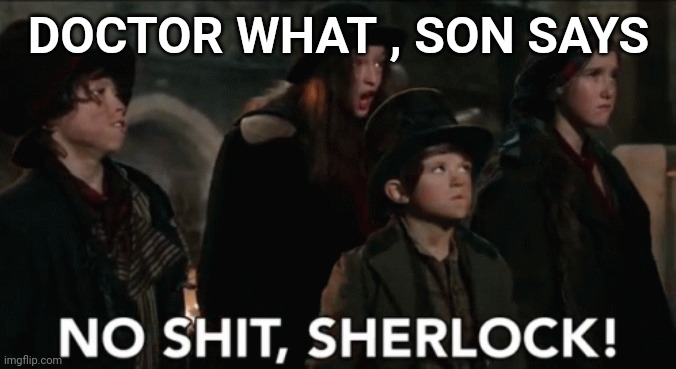 No shit sherlock | DOCTOR WHAT , SON SAYS | image tagged in no shit sherlock | made w/ Imgflip meme maker