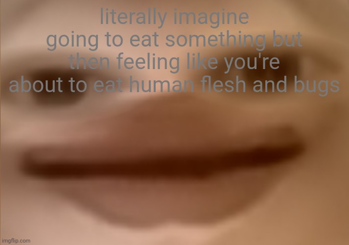 life | literally imagine going to eat something but then feeling like you're about to eat human flesh and bugs | image tagged in i currently have 24 people in my basement | made w/ Imgflip meme maker