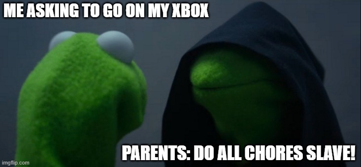 Parents gaming relatable | ME ASKING TO GO ON MY XBOX; PARENTS: DO ALL CHORES SLAVE! | image tagged in memes,evil kermit | made w/ Imgflip meme maker