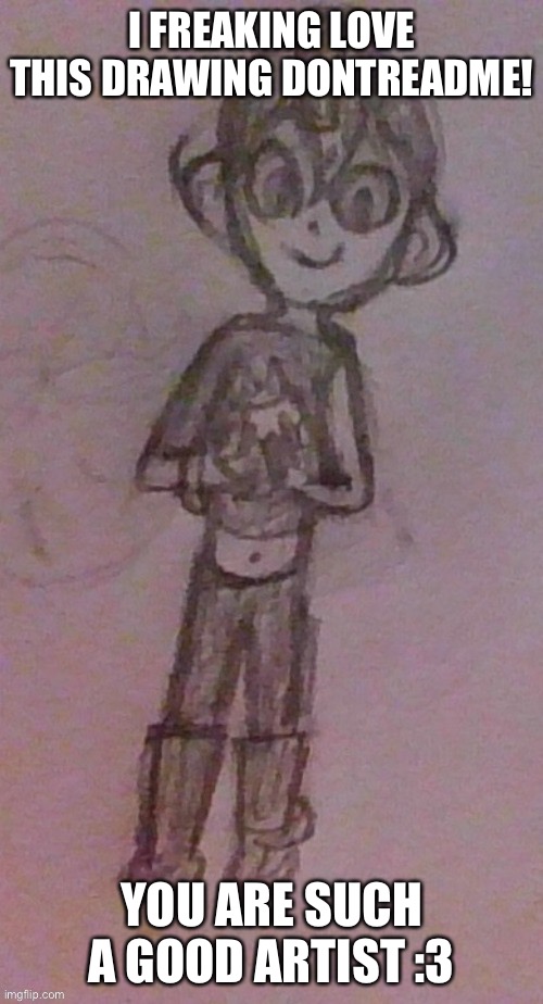 :D | I FREAKING LOVE THIS DRAWING DONTREADME! YOU ARE SUCH A GOOD ARTIST :3 | made w/ Imgflip meme maker