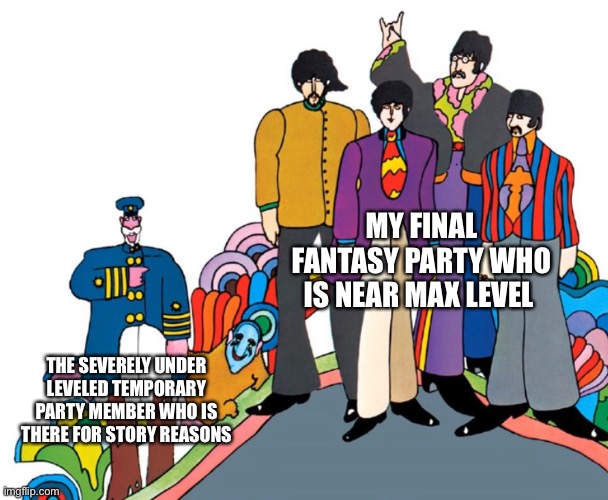 Final fantasy be like |  MY FINAL FANTASY PARTY WHO IS NEAR MAX LEVEL; THE SEVERELY UNDER LEVELED TEMPORARY PARTY MEMBER WHO IS THERE FOR STORY REASONS | image tagged in final fantasy,gaming,yellow submarine,the beatles | made w/ Imgflip meme maker