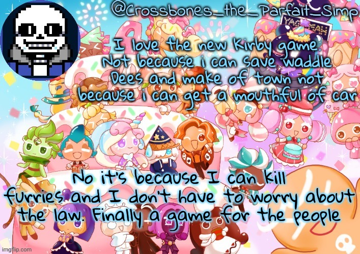 Crossbones' birthday template ty sayore | I love the new Kirby game. Not because i can save waddle Dees and make of town not because i can get a mouthful of car; No it's because I can kill furries and I don't have to worry about the law. Finally a game for the people | image tagged in crossbones' birthday template ty sayore | made w/ Imgflip meme maker