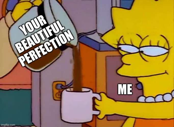 Enjoy every drop of it <3 | YOUR BEAUTIFUL PERFECTION; ME | image tagged in lisa simpson coffee that x shit,wholesome | made w/ Imgflip meme maker