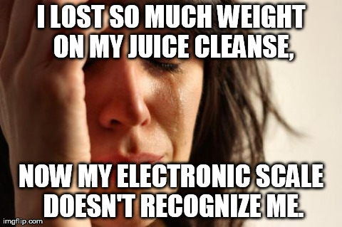 First World Problems Meme | I LOST SO MUCH WEIGHT ON MY JUICE CLEANSE, NOW MY ELECTRONIC SCALE DOESN'T RECOGNIZE ME. | image tagged in memes,first world problems,AdviceAnimals | made w/ Imgflip meme maker