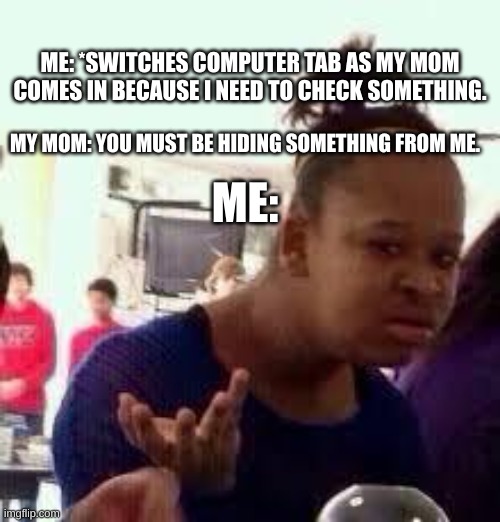 Has this happened to you |  ME: *SWITCHES COMPUTER TAB AS MY MOM COMES IN BECAUSE I NEED TO CHECK SOMETHING. MY MOM: YOU MUST BE HIDING SOMETHING FROM ME. ME: | image tagged in bruh,memes,parents,funny memes,annoying | made w/ Imgflip meme maker