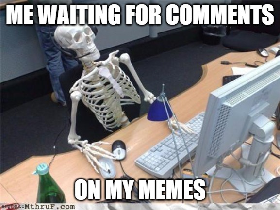 Waiting skeleton | ME WAITING FOR COMMENTS; ON MY MEMES | image tagged in waiting skeleton | made w/ Imgflip meme maker