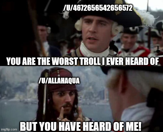 Pirates of the Caribbean  | /U/4672656542656572; YOU ARE THE WORST TROLL I EVER HEARD OF; /U/ALLAHAQUA; BUT YOU HAVE HEARD OF ME! | image tagged in pirates of the caribbean | made w/ Imgflip meme maker