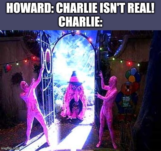  HOWARD: CHARLIE ISN'T REAL!
CHARLIE: | image tagged in the mighty boosh,charlie,isn't real | made w/ Imgflip meme maker