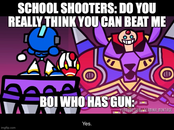 If people were armed with Guns at school | SCHOOL SHOOTERS: DO YOU REALLY THINK YOU CAN BEAT ME; BOI WHO HAS GUN: | image tagged in terminalmontage mega man x | made w/ Imgflip meme maker