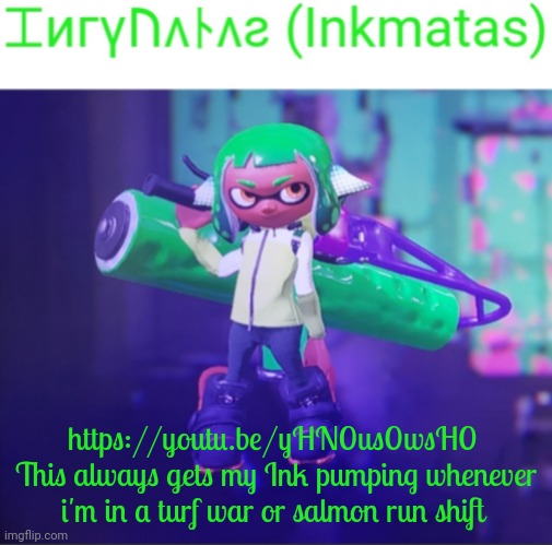 Man, Alexander supplys some good old age music, he told me to reccomend this to you guys | https://youtu.be/yHN0us0wsH0 
This always gets my Ink pumping whenever i'm in a turf war or salmon run shift | image tagged in inkmatas announcement template | made w/ Imgflip meme maker