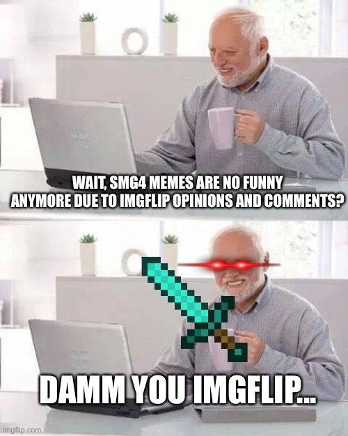 Help SMG4 DONT BE RUDE |  WAIT, SMG4 MEMES ARE NO FUNNY ANYMORE DUE TO IMGFLIP OPINIONS AND COMMENTS? DAMM YOU IMGFLIP... | image tagged in memes,hide the pain harold,smg4 | made w/ Imgflip meme maker