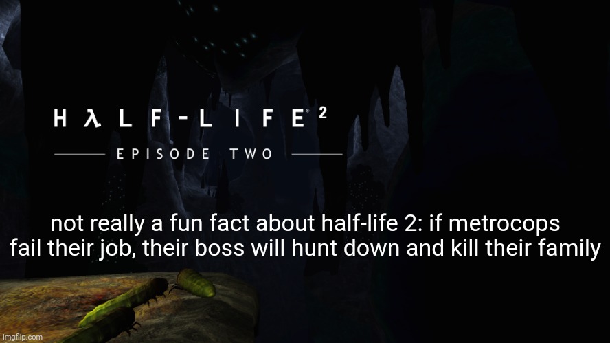 Hλlf-Life 2 ep2 | not really a fun fact about half-life 2: if metrocops fail their job, their boss will hunt down and kill their family | image tagged in h lf-life 2 ep2 | made w/ Imgflip meme maker