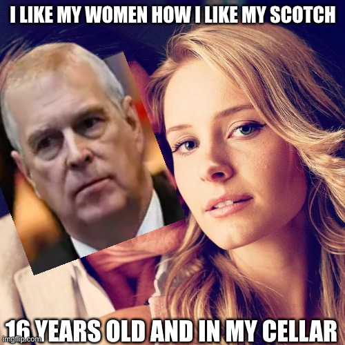Prince Andrew Daddy | I LIKE MY WOMEN HOW I LIKE MY SCOTCH; 16 YEARS OLD AND IN MY CELLAR | image tagged in sugar daddy,daddy,scotch,prince andrew | made w/ Imgflip meme maker