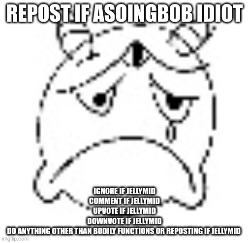 zad | REPOST IF ASOINGBOB IDIOT; IGNORE IF JELLYMID
COMMENT IF JELLYMID
UPVOTE IF JELLYMID
DOWNVOTE IF JELLYMID
DO ANYTHING OTHER THAN BODILY FUNCTIONS OR REPOSTING IF JELLYMID | image tagged in zad | made w/ Imgflip meme maker