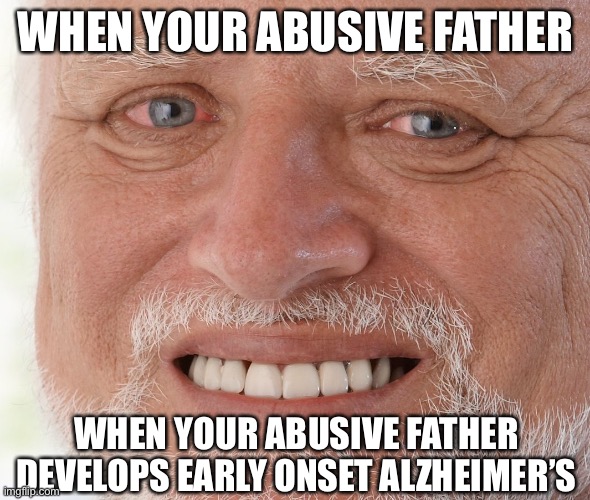 Hide the Pain Harold | WHEN YOUR ABUSIVE FATHER; WHEN YOUR ABUSIVE FATHER DEVELOPS EARLY ONSET ALZHEIMER’S | image tagged in hide the pain harold | made w/ Imgflip meme maker
