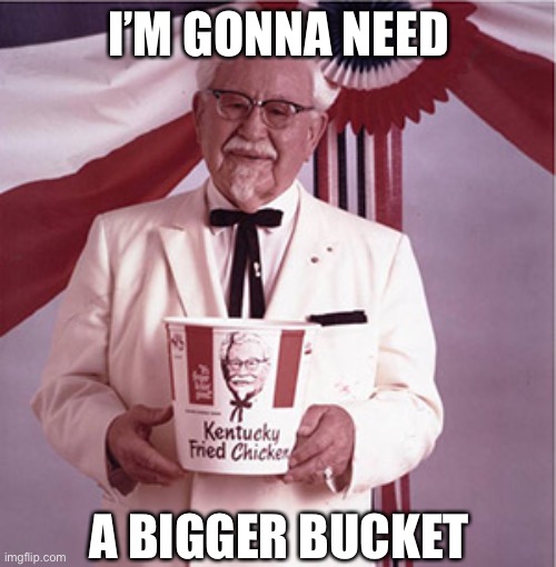KFC Colonel Sanders | I’M GONNA NEED; A BIGGER BUCKET | image tagged in kfc colonel sanders | made w/ Imgflip meme maker