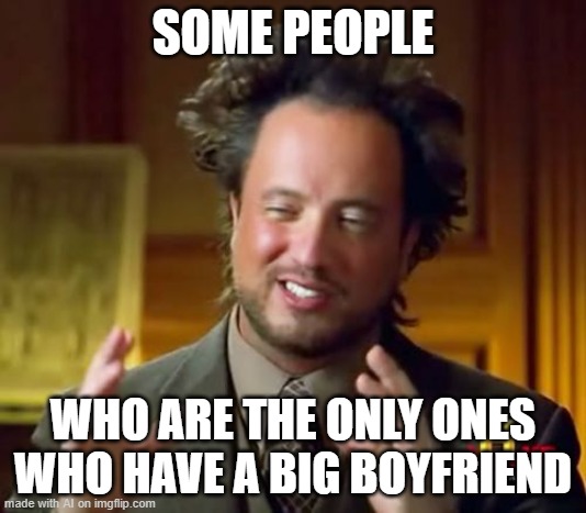 AI meme: Uhhhh, sure. I guess. Are they aliens? Or are they "some people" that piss off Patrick Star? | SOME PEOPLE; WHO ARE THE ONLY ONES WHO HAVE A BIG BOYFRIEND | image tagged in memes,ancient aliens,boyfriend,no patrick,ai meme | made w/ Imgflip meme maker