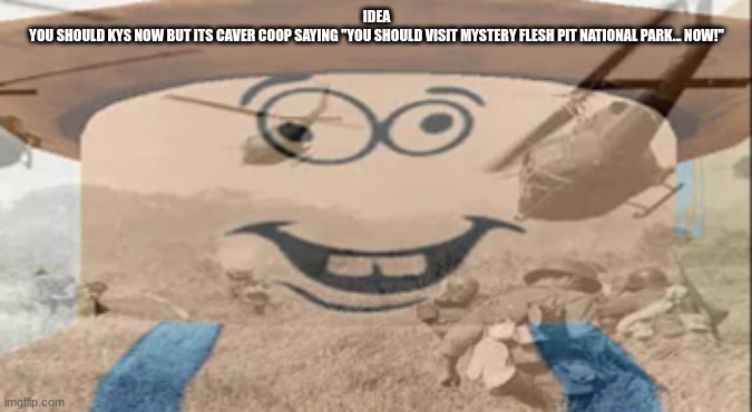 Albert PTSD | IDEA
YOU SHOULD KYS NOW BUT ITS CAVER COOP SAYING "YOU SHOULD VISIT MYSTERY FLESH PIT NATIONAL PARK... NOW!" | image tagged in albert ptsd | made w/ Imgflip meme maker