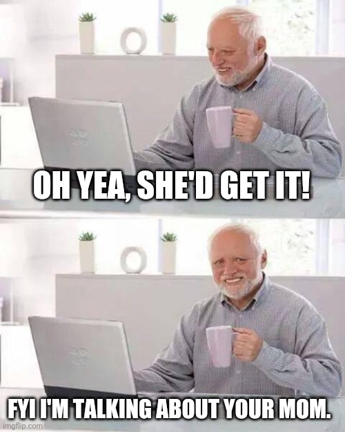 Hide the Pain Harold Meme | OH YEA, SHE'D GET IT! FYI I'M TALKING ABOUT YOUR MOM. | image tagged in memes,hide the pain harold | made w/ Imgflip meme maker