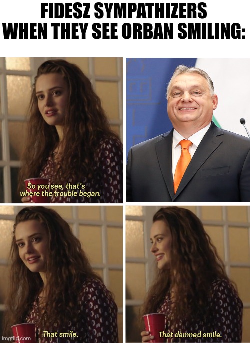 vev | FIDESZ SYMPATHIZERS WHEN THEY SEE ORBAN SMILING: | image tagged in that damn smile,viktor orban,fidesz,hungary | made w/ Imgflip meme maker