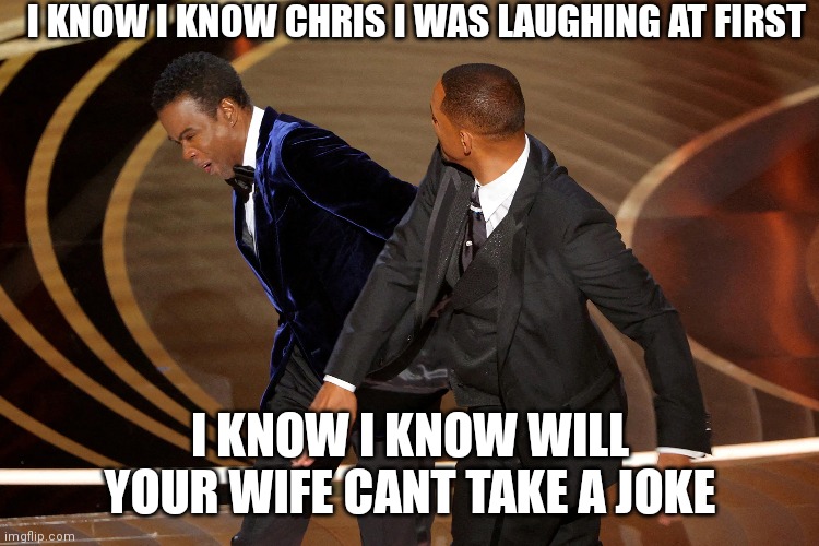 Slapgate |  I KNOW I KNOW CHRIS I WAS LAUGHING AT FIRST; I KNOW I KNOW WILL YOUR WIFE CANT TAKE A JOKE | image tagged in memes,will smith,will smith punching chris rock,chris rock | made w/ Imgflip meme maker