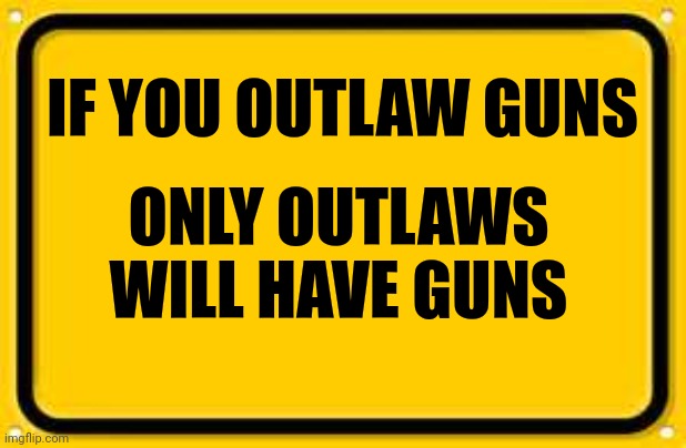 Blank Yellow Sign Meme | IF YOU OUTLAW GUNS ONLY OUTLAWS WILL HAVE GUNS | image tagged in memes,blank yellow sign | made w/ Imgflip meme maker