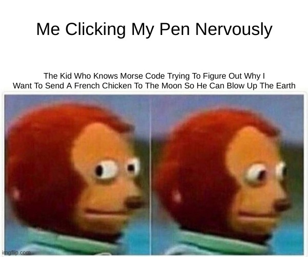 Pen Clicking Be Like | Me Clicking My Pen Nervously; The Kid Who Knows Morse Code Trying To Figure Out Why I Want To Send A French Chicken To The Moon So He Can Blow Up The Earth | image tagged in memes,monkey puppet,morse code | made w/ Imgflip meme maker