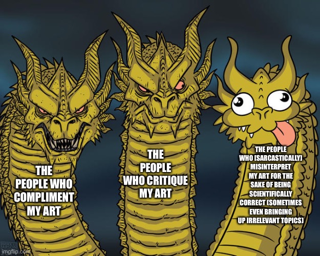 Ig this is just me but here | THE PEOPLE WHO [SARCASTICALLY] MISINTERPRET MY ART FOR THE SAKE OF BEING SCIENTIFICALLY CORRECT (SOMETIMES EVEN BRINGING UP IRRELEVANT TOPICS); THE PEOPLE WHO CRITIQUE MY ART; THE PEOPLE WHO COMPLIMENT MY ART | image tagged in three-headed dragon | made w/ Imgflip meme maker