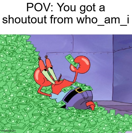 it do be true tho |  POV: You got a shoutout from who_am_i | image tagged in mr krabs money,who_am_i,relatable | made w/ Imgflip meme maker