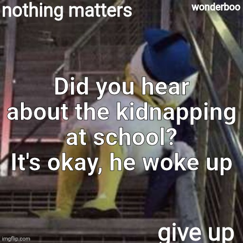 nothing matters give up | Did you hear about the kidnapping at school? It's okay, he woke up | image tagged in nothing matters give up | made w/ Imgflip meme maker