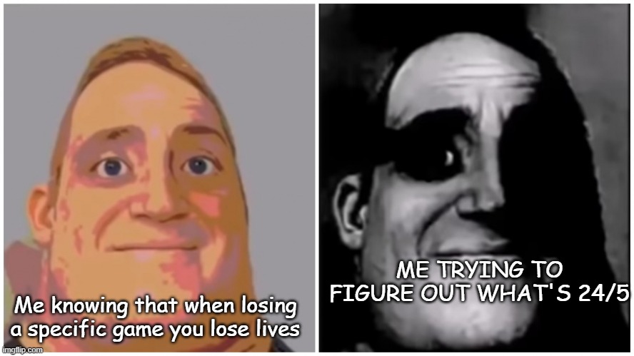 Specific games. | Me knowing that when losing a specific game you lose lives; ME TRYING TO FIGURE OUT WHAT'S 24/5 | image tagged in mr incredible becoming uncanny | made w/ Imgflip meme maker
