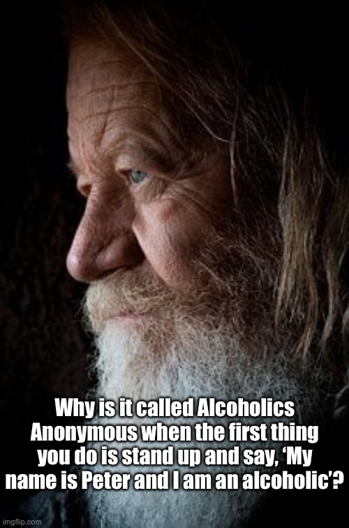 Alcoholics Anonymous |  Why is it called Alcoholics Anonymous when the first thing you do is stand up and say, ‘My name is Peter and I am an alcoholic’? | image tagged in alcoholic,anonymous,your name,drink | made w/ Imgflip meme maker