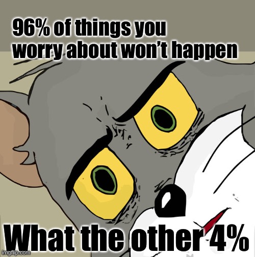 Worry |  96% of things you worry about won’t happen; What the other 4% | image tagged in memes,unsettled tom,worrying,don't worry be happy | made w/ Imgflip meme maker