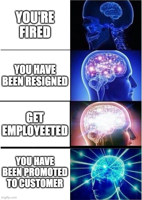 not my idea, I got it from someone else about 10mo ago |  YOU'RE FIRED; YOU HAVE BEEN RESIGNED; GET EMPLOYEETED; YOU HAVE BEEN PROMOTED TO CUSTOMER | image tagged in memes,expanding brain | made w/ Imgflip meme maker
