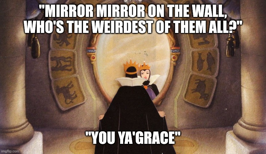 Mirror Mirror on the wall |  "MIRROR MIRROR ON THE WALL, WHO'S THE WEIRDEST OF THEM ALL?"; "YOU YA'GRACE" | image tagged in mirror mirror on the wall,mirror,weirdest,weird | made w/ Imgflip meme maker