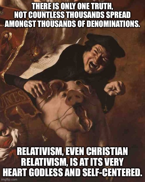 Christian Relativism | THERE IS ONLY ONE TRUTH, NOT COUNTLESS THOUSANDS SPREAD AMONGST THOUSANDS OF DENOMINATIONS. RELATIVISM, EVEN CHRISTIAN RELATIVISM, IS AT ITS VERY HEART GODLESS AND SELF-CENTERED. | image tagged in martin luther | made w/ Imgflip meme maker