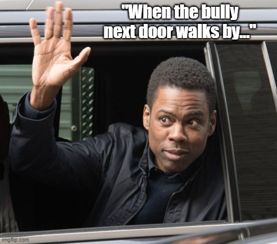 the bully next door |  "When the bully next door walks by..." | image tagged in academy awards,will smith punching chris rock,bully,fun | made w/ Imgflip meme maker
