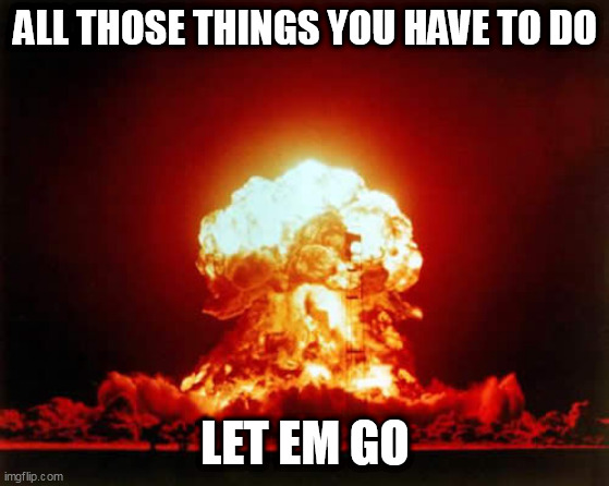 Nuclear Explosion Meme | ALL THOSE THINGS YOU HAVE TO DO; LET EM GO | image tagged in memes,nuclear explosion | made w/ Imgflip meme maker