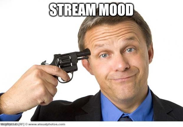 Gun to head | STREAM MOOD | image tagged in gun to head | made w/ Imgflip meme maker